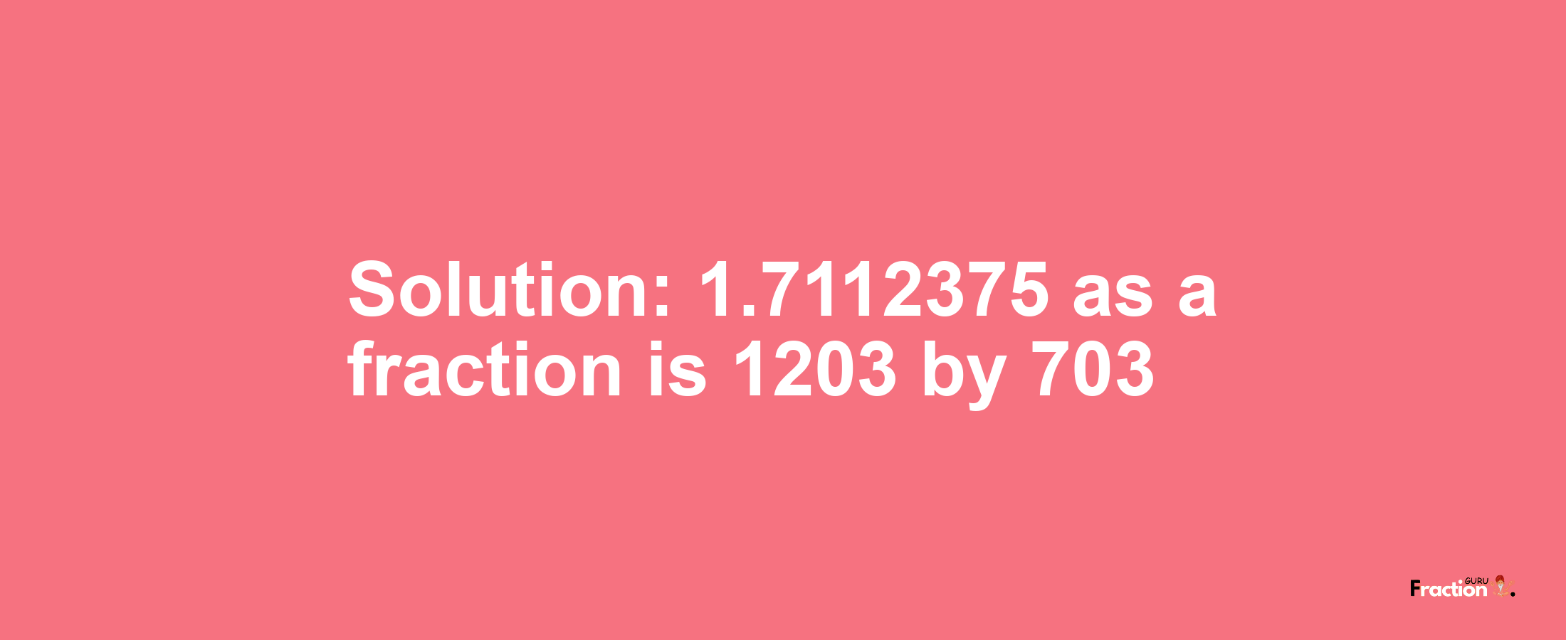 Solution:1.7112375 as a fraction is 1203/703